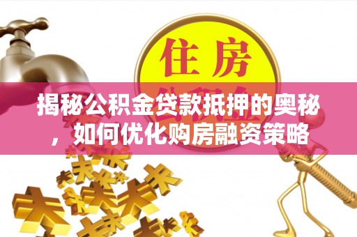 孟村揭秘公积金贷款抵押的奥秘，如何优化购房融资策略