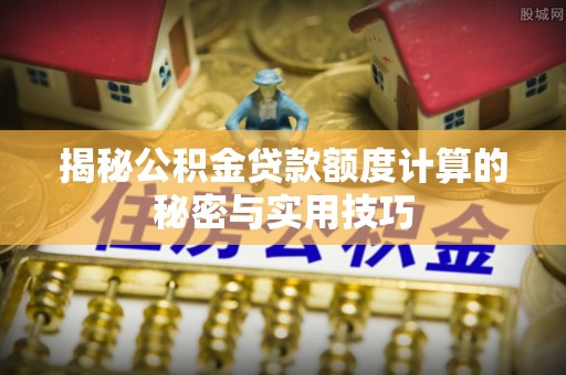 孟村揭秘公积金贷款额度计算的秘密与实用技巧