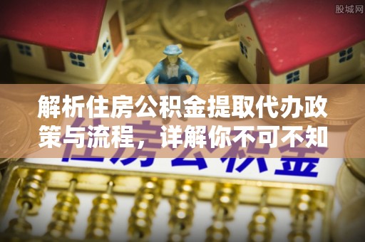 孟村解析住房公积金提取代办政策与流程，详解你不可不知的关键点