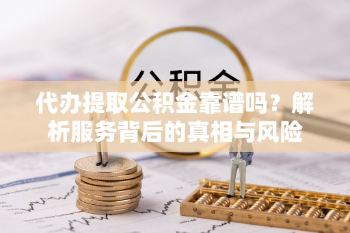 孟村代办提取公积金靠谱吗？解析服务背后的真相与风险