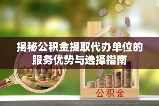孟村揭秘公积金提取代办单位的服务优势与选择指南