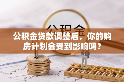 孟村公积金贷款调整后，你的购房计划会受到影响吗？