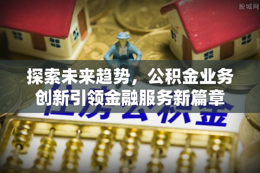 孟村探索未来趋势，公积金业务创新引领金融服务新篇章