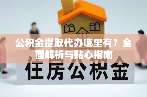 孟村公积金提取代办哪里有？全面解析与贴心指南