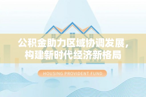 孟村公积金助力区域协调发展，构建新时代经济新格局