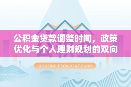 孟村公积金贷款调整时间，政策优化与个人理财规划的双向考量