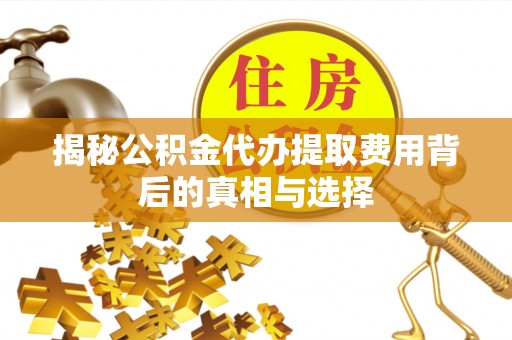 孟村揭秘公积金代办提取费用背后的真相与选择