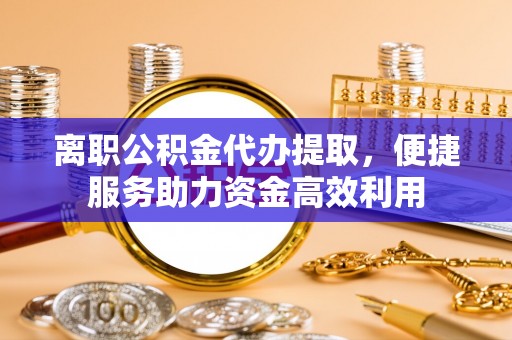 孟村离职公积金代办提取，便捷服务助力资金高效利用