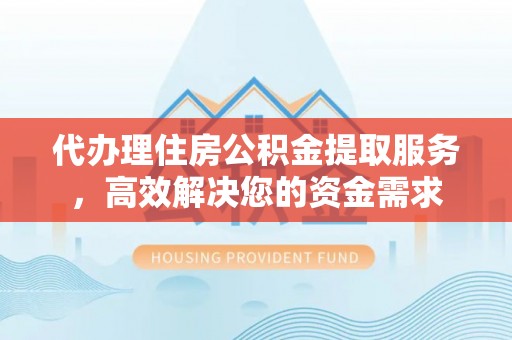 孟村代办理住房公积金提取服务，高效解决您的资金需求