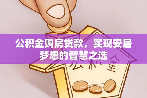 孟村公积金购房贷款，实现安居梦想的智慧之选