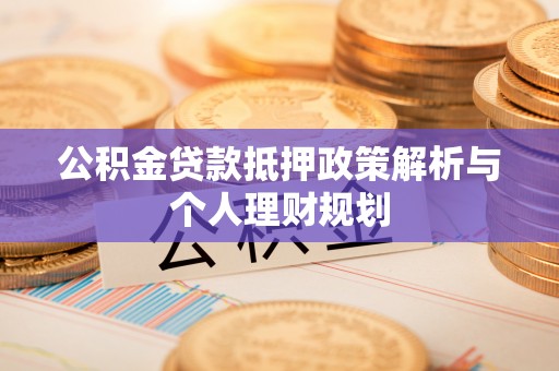 孟村公积金贷款抵押政策解析与个人理财规划