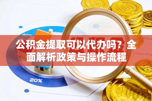 孟村公积金提取可以代办吗？全面解析政策与操作流程
