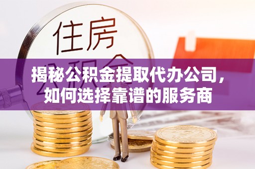 孟村揭秘公积金提取代办公司，如何选择靠谱的服务商