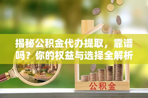 孟村揭秘公积金代办提取，靠谱吗？你的权益与选择全解析