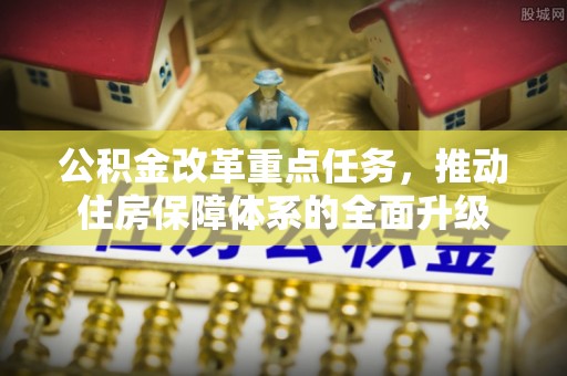 孟村公积金改革重点任务，推动住房保障体系的全面升级