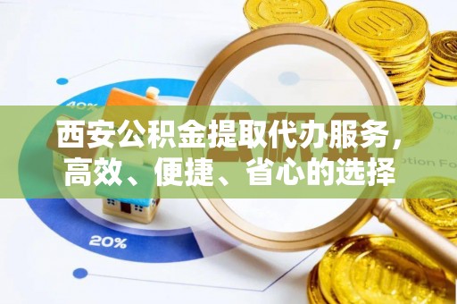 孟村西安公积金提取代办服务，高效、便捷、省心的选择