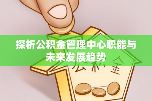 孟村探析公积金管理中心职能与未来发展趋势
