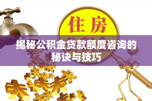 孟村揭秘公积金贷款额度咨询的秘诀与技巧