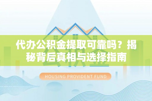 孟村代办公积金提取可靠吗？揭秘背后真相与选择指南