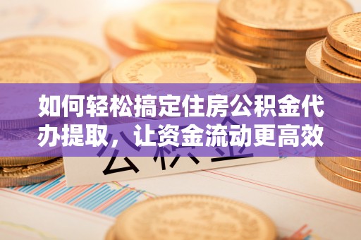 孟村如何轻松搞定住房公积金代办提取，让资金流动更高效