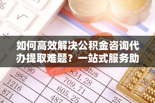 孟村如何高效解决公积金咨询代办提取难题？一站式服务助您轻松搞定