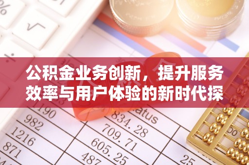 孟村公积金业务创新，提升服务效率与用户体验的新时代探索