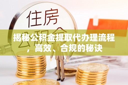 孟村揭秘公积金提取代办理流程，高效、合规的秘诀