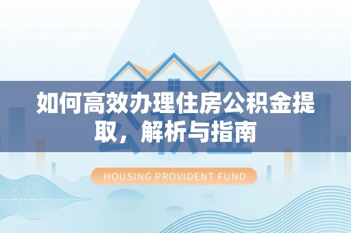 孟村如何高效办理住房公积金提取，解析与指南