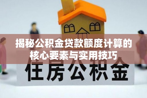 孟村揭秘公积金贷款额度计算的核心要素与实用技巧