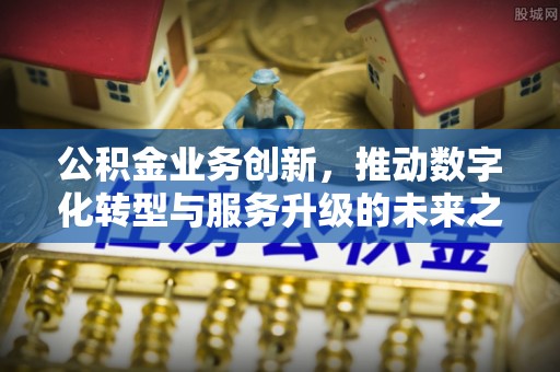 孟村公积金业务创新，推动数字化转型与服务升级的未来之路