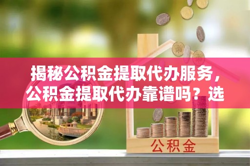孟村揭秘公积金提取代办服务，公积金提取代办靠谱吗？选择需谨慎