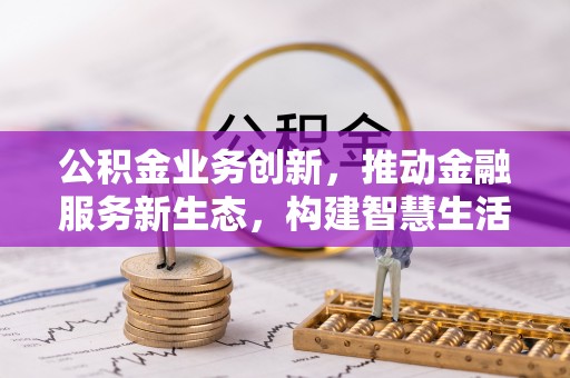 孟村公积金业务创新，推动金融服务新生态，构建智慧生活新未来