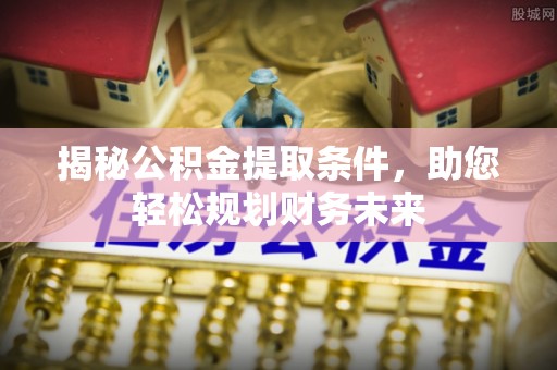 孟村揭秘公积金提取条件，助您轻松规划财务未来