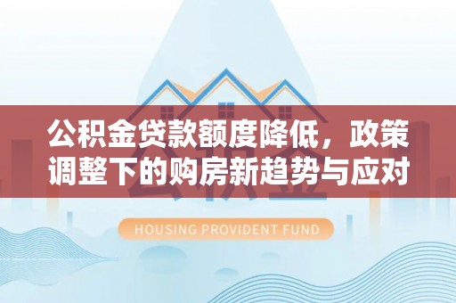 孟村公积金贷款额度降低，政策调整下的购房新趋势与应对策略