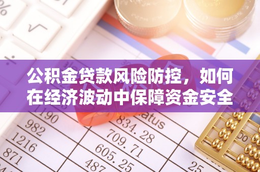 孟村公积金贷款风险防控，如何在经济波动中保障资金安全
