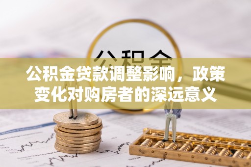 孟村公积金贷款调整影响，政策变化对购房者的深远意义