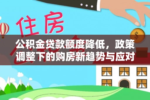 孟村公积金贷款额度降低，政策调整下的购房新趋势与应对策略