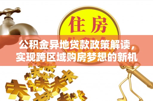 孟村公积金异地贷款政策解读，实现跨区域购房梦想的新机遇