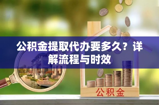 孟村公积金提取代办要多久？详解流程与时效