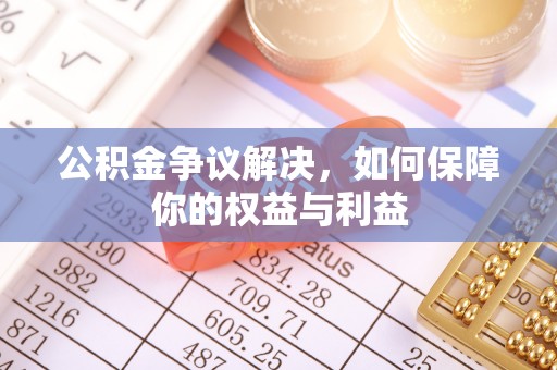 孟村公积金争议解决，如何保障你的权益与利益