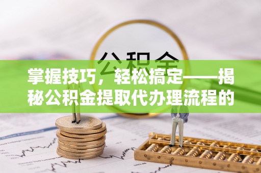 孟村掌握技巧，轻松搞定——揭秘公积金提取代办理流程的关键步骤