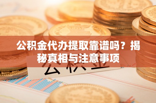 孟村公积金代办提取靠谱吗？揭秘真相与注意事项