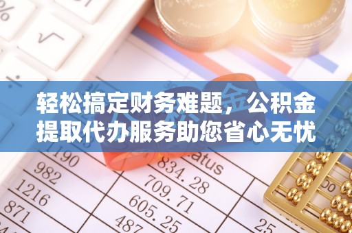 孟村轻松搞定财务难题，公积金提取代办服务助您省心无忧