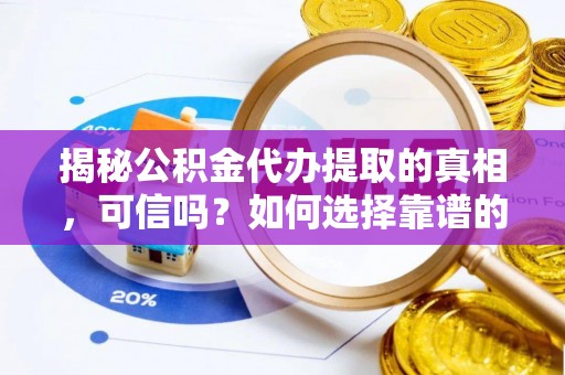 孟村揭秘公积金代办提取的真相，可信吗？如何选择靠谱的服务商？