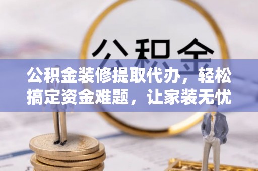 孟村公积金装修提取代办，轻松搞定资金难题，让家装无忧