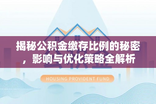 孟村揭秘公积金缴存比例的秘密，影响与优化策略全解析