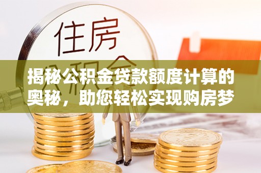 孟村揭秘公积金贷款额度计算的奥秘，助您轻松实现购房梦想