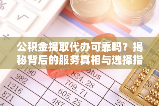 孟村公积金提取代办可靠吗？揭秘背后的服务真相与选择指南