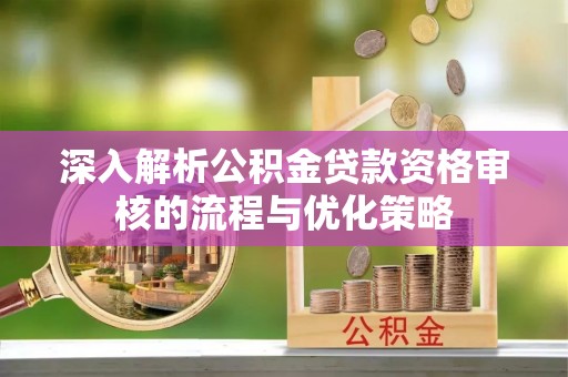 孟村深入解析公积金贷款资格审核的流程与优化策略