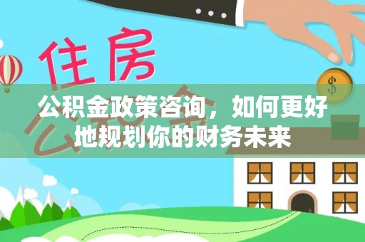 孟村公积金政策咨询，如何更好地规划你的财务未来